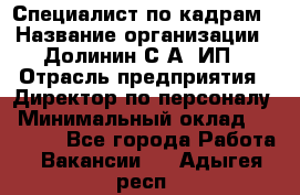 Специалист по кадрам › Название организации ­ Долинин С.А, ИП › Отрасль предприятия ­ Директор по персоналу › Минимальный оклад ­ 28 000 - Все города Работа » Вакансии   . Адыгея респ.